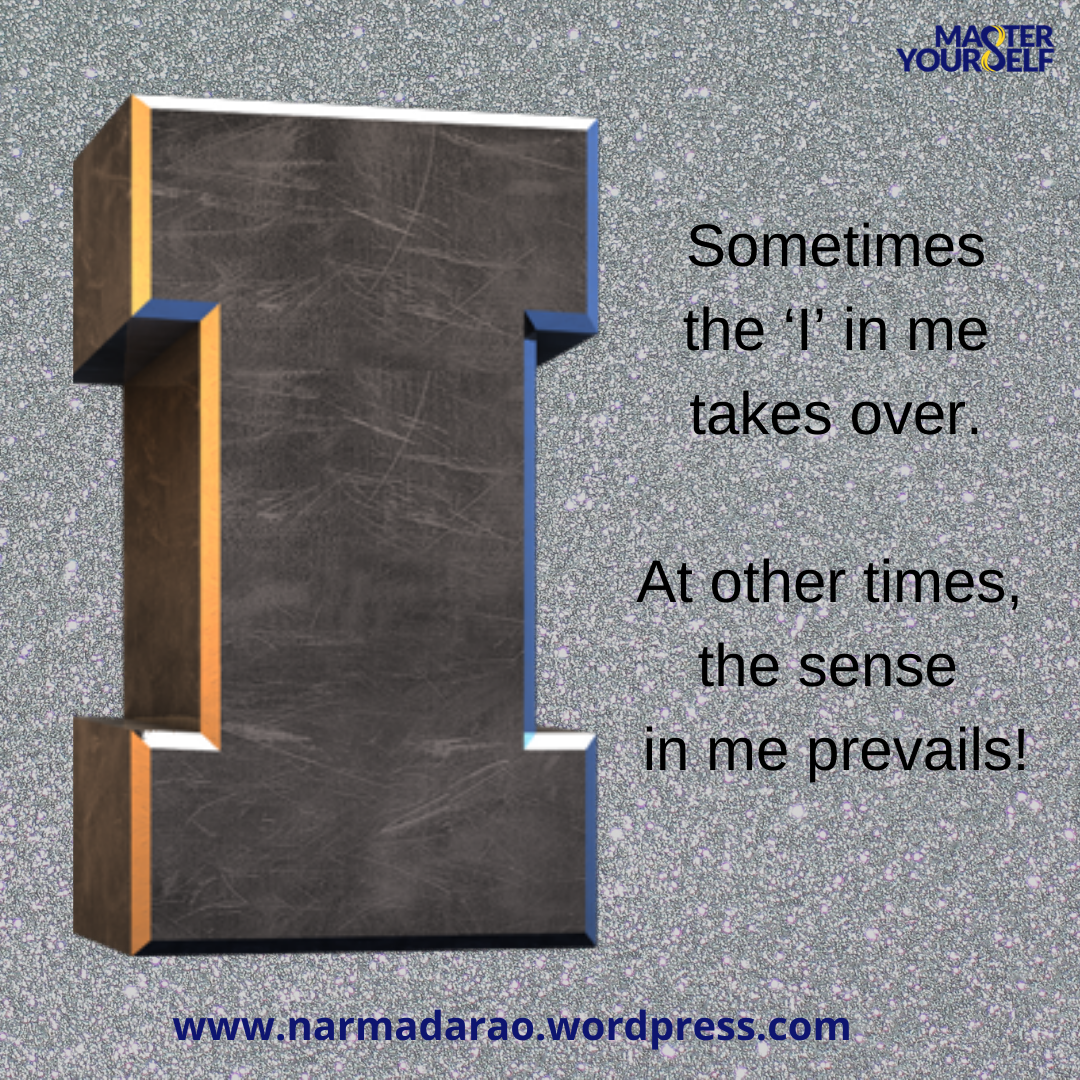 Sometimes the ‘I’ in me takes over. At other times, the sense in me prevails!
