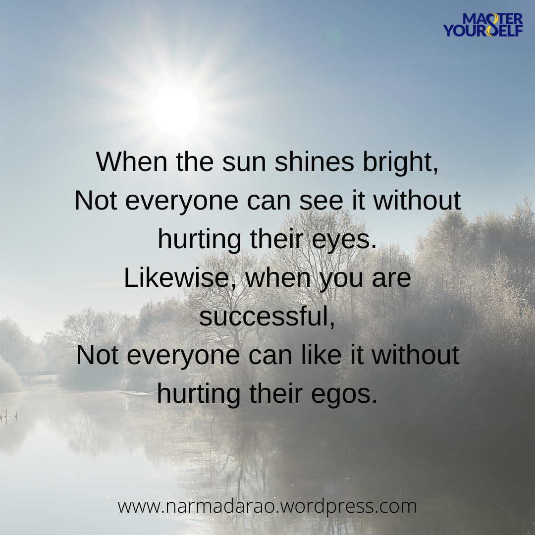 When the sun shines bright, Not everyone can see it without hurting their eyes. Likewise, when you are successful, Not everyone can like it without hurting their egos.