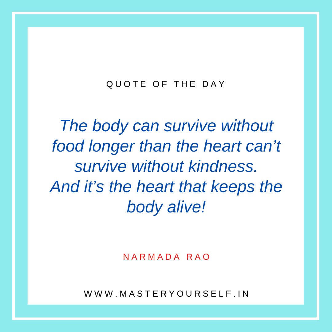 The body can survive without food longer than the heart can’t survive without kindness. And it’s the heart that keeps the body alive!